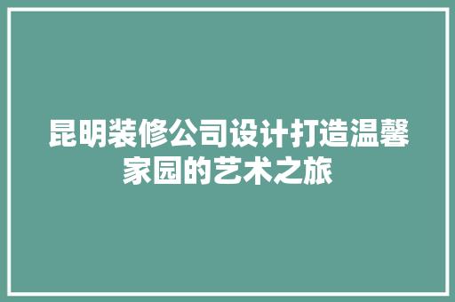 昆明装修公司设计打造温馨家园的艺术之旅