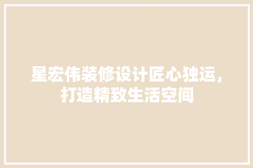 星宏伟装修设计匠心独运，打造精致生活空间