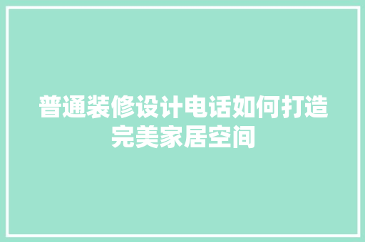 普通装修设计电话如何打造完美家居空间