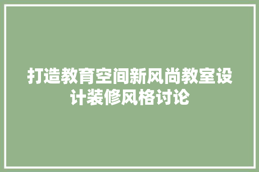 打造教育空间新风尚教室设计装修风格讨论