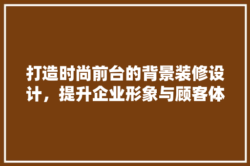打造时尚前台的背景装修设计，提升企业形象与顾客体验