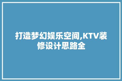 打造梦幻娱乐空间,KTV装修设计思路全