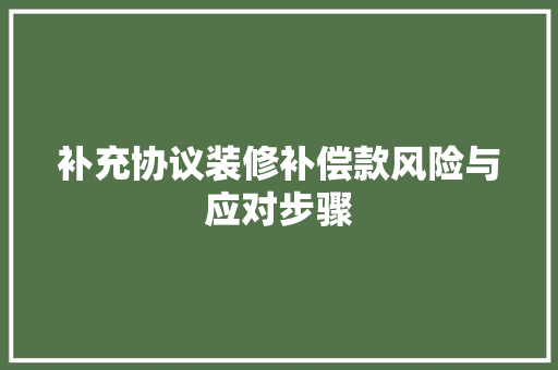 补充协议装修补偿款风险与应对步骤