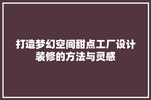 打造梦幻空间甜点工厂设计装修的方法与灵感