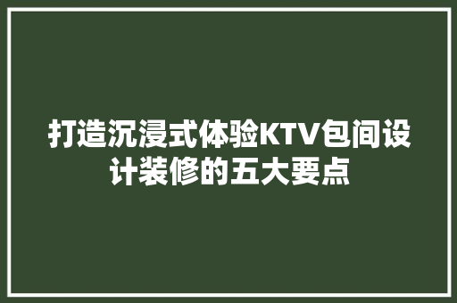 打造沉浸式体验KTV包间设计装修的五大要点