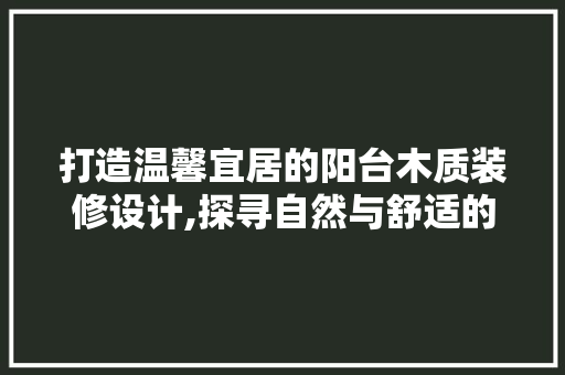 打造温馨宜居的阳台木质装修设计,探寻自然与舒适的完美融合