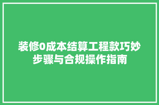 装修0成本结算工程款巧妙步骤与合规操作指南