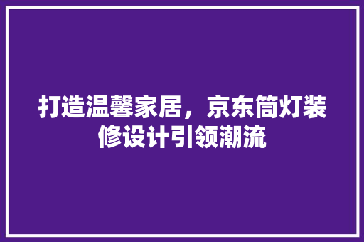 打造温馨家居，京东筒灯装修设计引领潮流