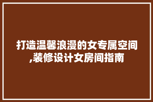 打造温馨浪漫的女专属空间,装修设计女房间指南