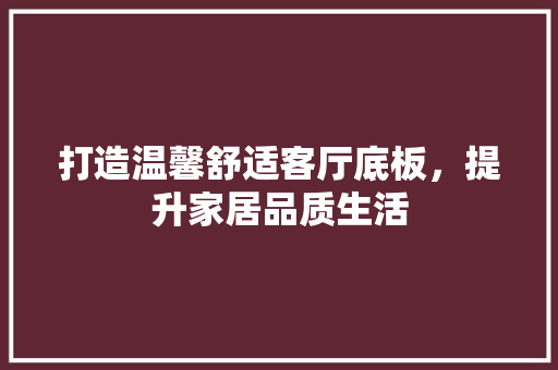 打造温馨舒适客厅底板，提升家居品质生活