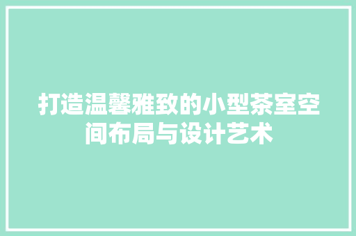 打造温馨雅致的小型茶室空间布局与设计艺术