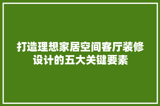 打造理想家居空间客厅装修设计的五大关键要素