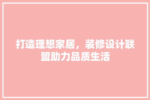 打造理想家居，装修设计联盟助力品质生活