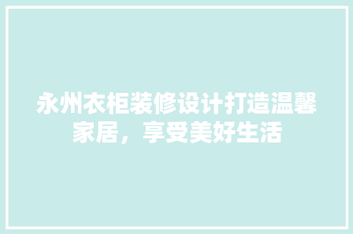 永州衣柜装修设计打造温馨家居，享受美好生活