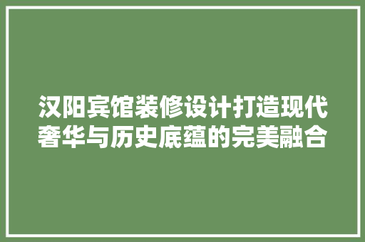 汉阳宾馆装修设计打造现代奢华与历史底蕴的完美融合