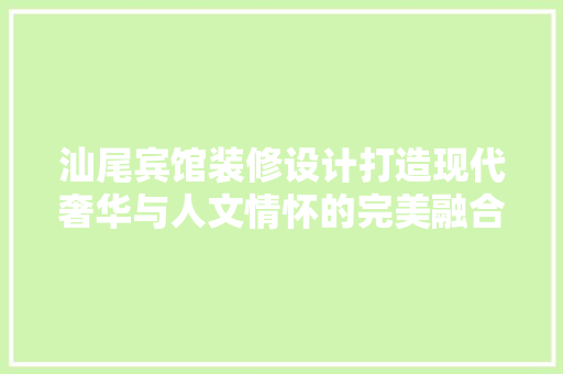汕尾宾馆装修设计打造现代奢华与人文情怀的完美融合