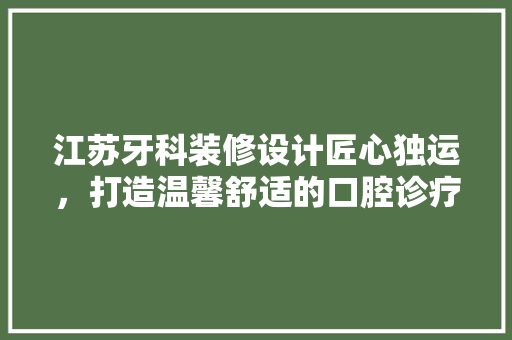 江苏牙科装修设计匠心独运，打造温馨舒适的口腔诊疗空间