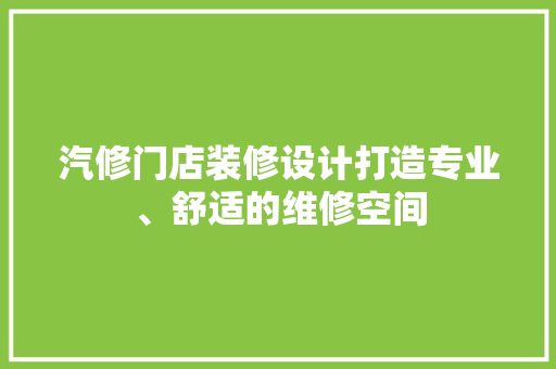 汽修门店装修设计打造专业、舒适的维修空间