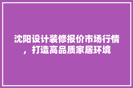 沈阳设计装修报价市场行情，打造高品质家居环境
