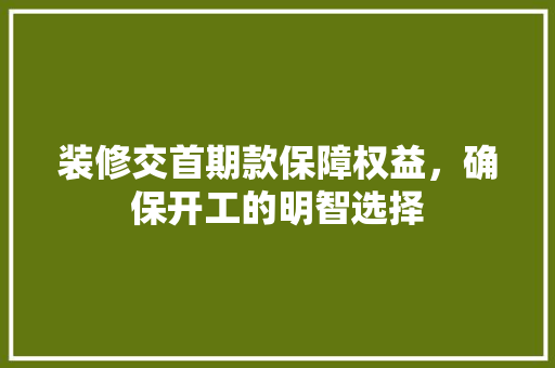 装修交首期款保障权益，确保开工的明智选择