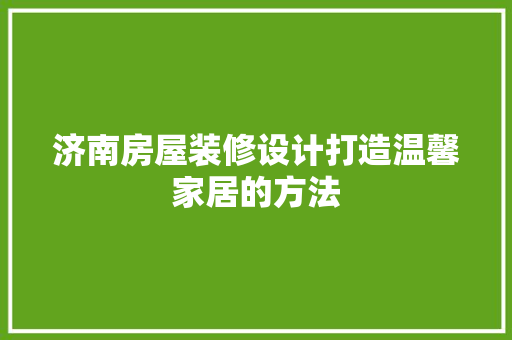 济南房屋装修设计打造温馨家居的方法