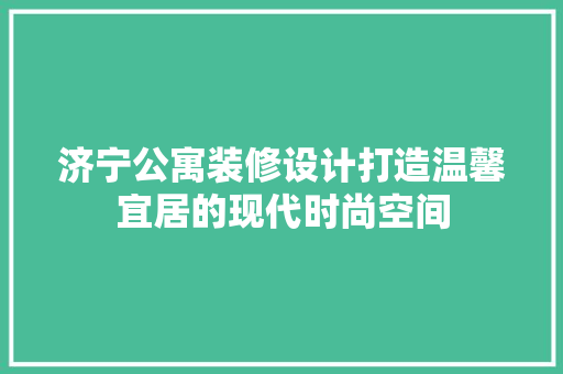 济宁公寓装修设计打造温馨宜居的现代时尚空间