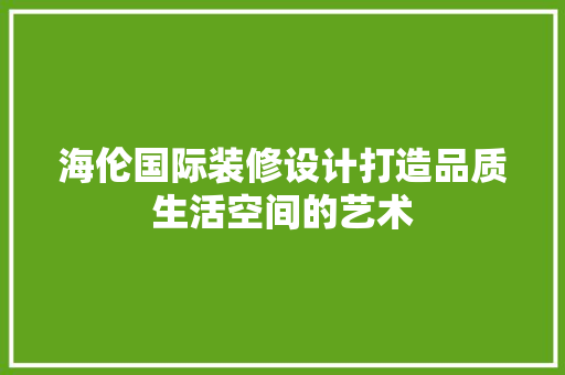 海伦国际装修设计打造品质生活空间的艺术