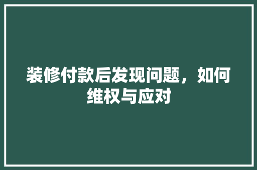 装修付款后发现问题，如何维权与应对