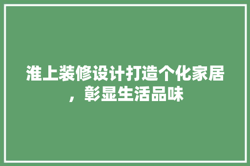淮上装修设计打造个化家居，彰显生活品味