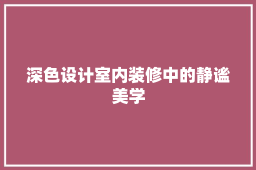 深色设计室内装修中的静谧美学