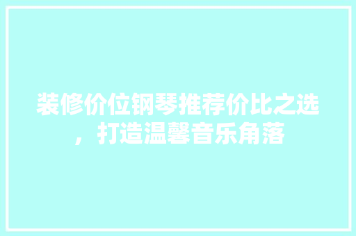 装修价位钢琴推荐价比之选，打造温馨音乐角落