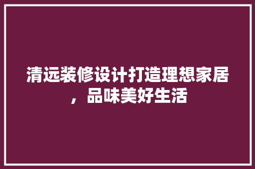 清远装修设计打造理想家居，品味美好生活