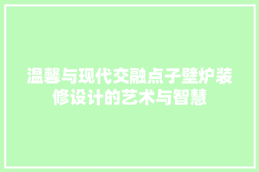 温馨与现代交融点子壁炉装修设计的艺术与智慧