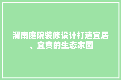 渭南庭院装修设计打造宜居、宜赏的生态家园  第1张