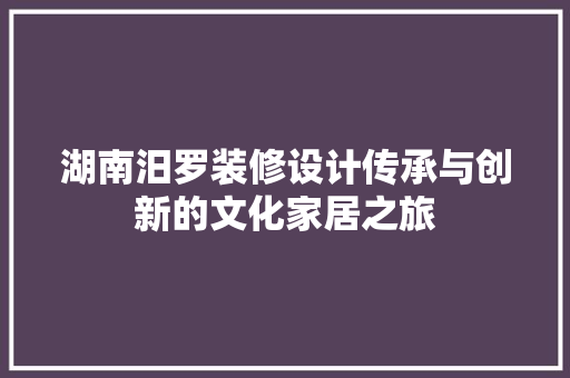 湖南汨罗装修设计传承与创新的文化家居之旅