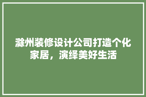 滁州装修设计公司打造个化家居，演绎美好生活
