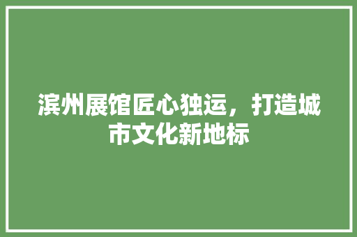 滨州展馆匠心独运，打造城市文化新地标  第1张