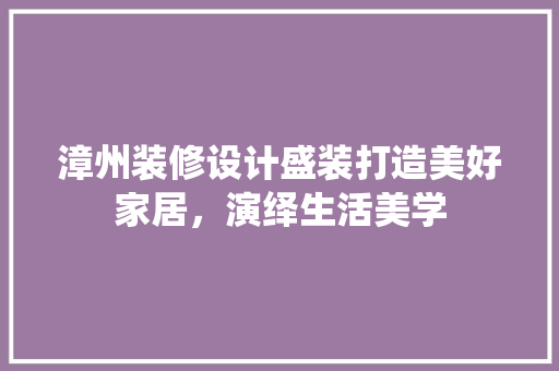 漳州装修设计盛装打造美好家居，演绎生活美学