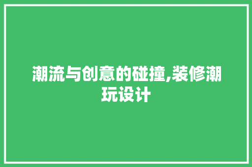 潮流与创意的碰撞,装修潮玩设计