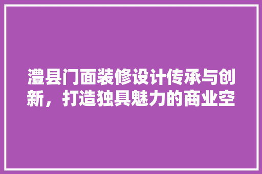 澧县门面装修设计传承与创新，打造独具魅力的商业空间