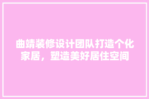 曲靖装修设计团队打造个化家居，塑造美好居住空间