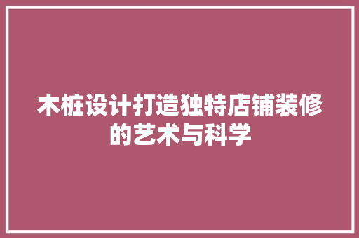 木桩设计打造独特店铺装修的艺术与科学  第1张