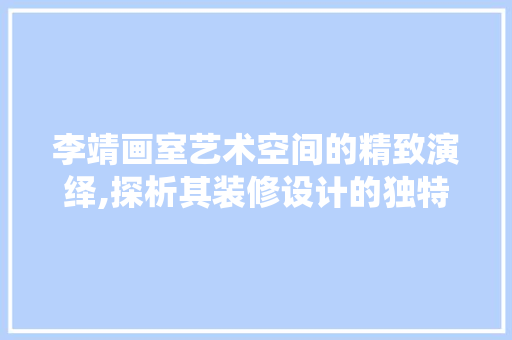 李靖画室艺术空间的精致演绎,探析其装修设计的独特魅力