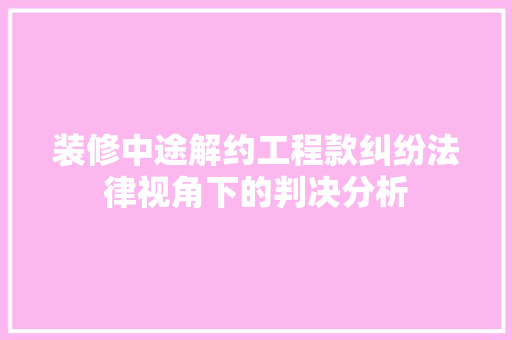 装修中途解约工程款纠纷法律视角下的判决分析