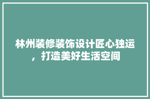 林州装修装饰设计匠心独运，打造美好生活空间