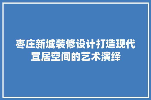 枣庄新城装修设计打造现代宜居空间的艺术演绎