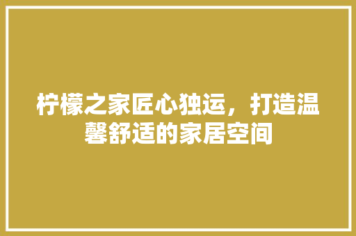 柠檬之家匠心独运，打造温馨舒适的家居空间