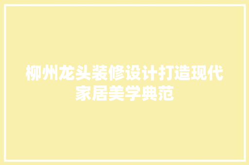 柳州龙头装修设计打造现代家居美学典范
