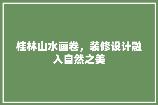 桂林山水画卷，装修设计融入自然之美