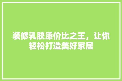 装修乳胶漆价比之王，让你轻松打造美好家居